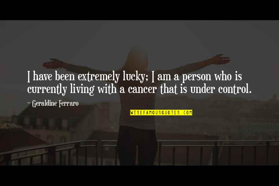 I Have Cancer Quotes By Geraldine Ferraro: I have been extremely lucky; I am a