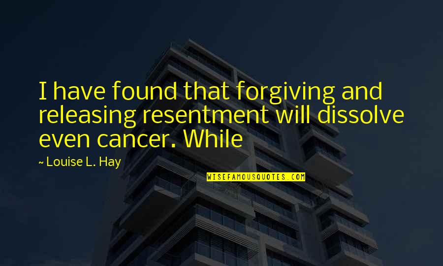 I Have Cancer Quotes By Louise L. Hay: I have found that forgiving and releasing resentment
