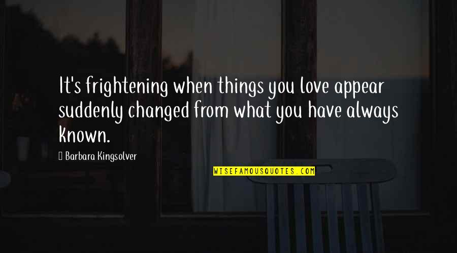 I Have Changed Love Quotes By Barbara Kingsolver: It's frightening when things you love appear suddenly