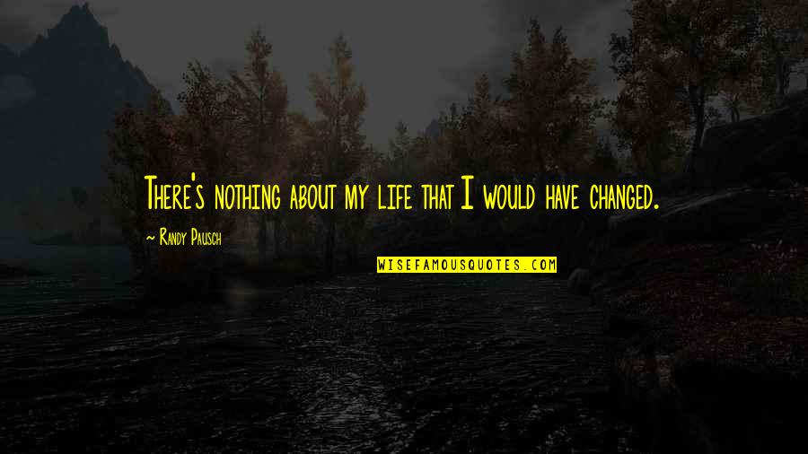 I Have Changed Now Quotes By Randy Pausch: There's nothing about my life that I would