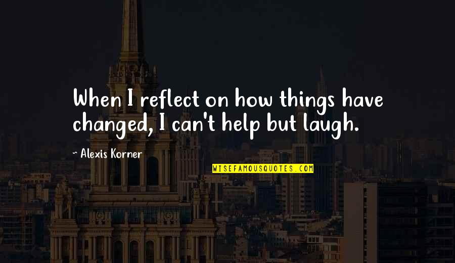 I Have Changed Quotes By Alexis Korner: When I reflect on how things have changed,