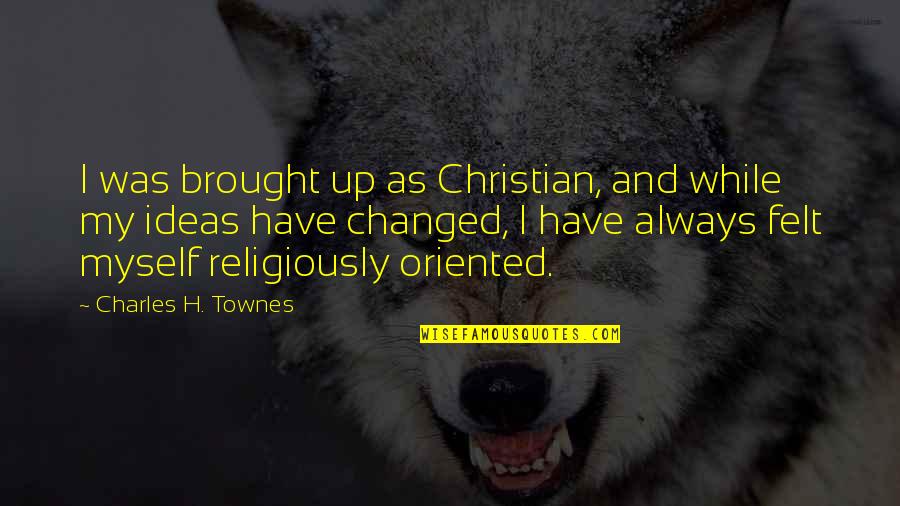 I Have Changed Quotes By Charles H. Townes: I was brought up as Christian, and while