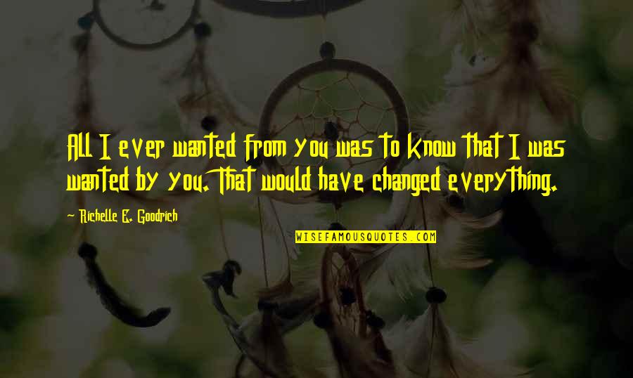 I Have Changed Quotes By Richelle E. Goodrich: All I ever wanted from you was to