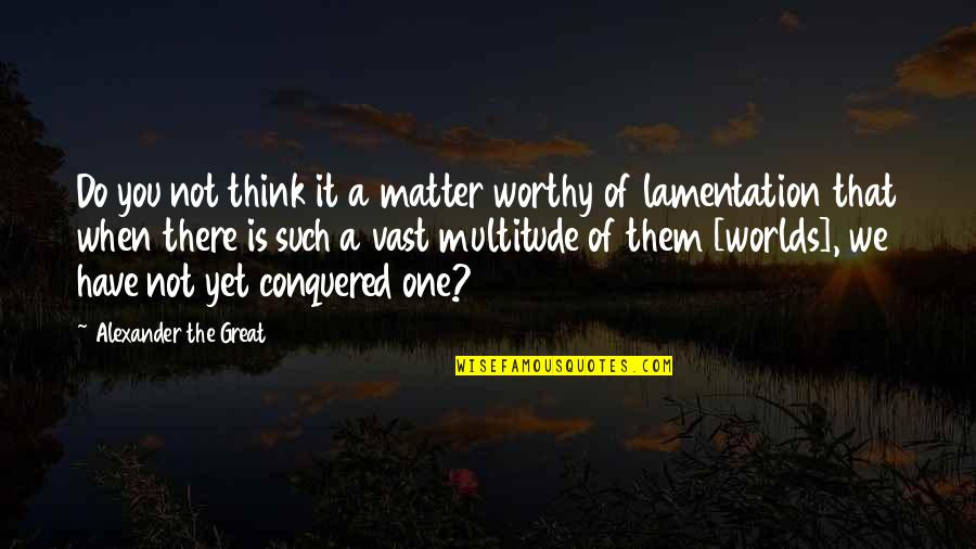 I Have Conquered Quotes By Alexander The Great: Do you not think it a matter worthy