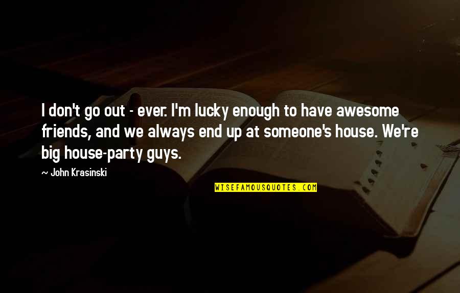 I Have Enough Friends Quotes By John Krasinski: I don't go out - ever. I'm lucky I Have Enough Friends Quotes By John Krasinski: I don't go out - ever. I'm lucky