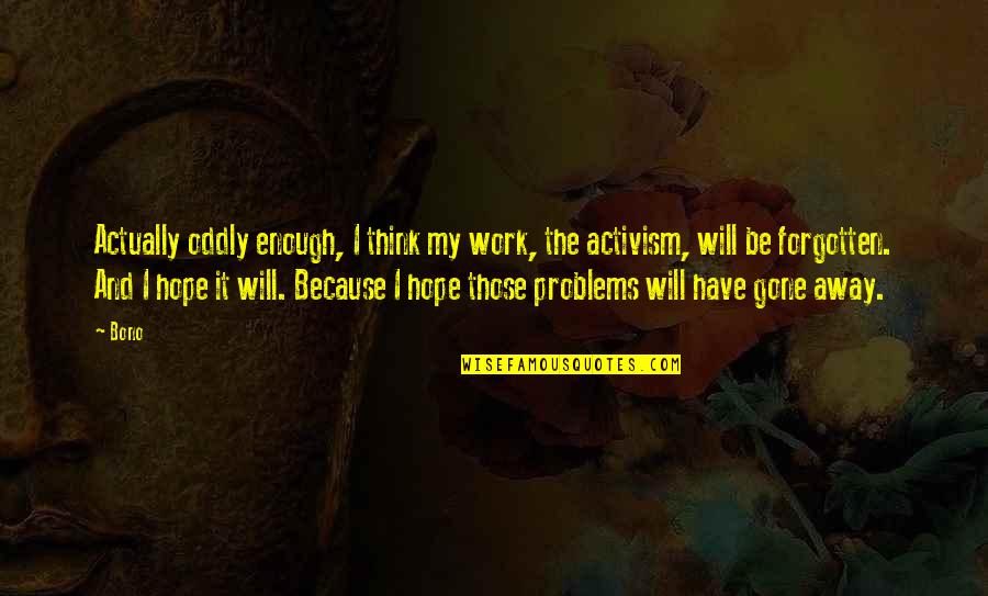 I Have Enough Problems Of My Own Quotes By Bono: Actually oddly enough, I think my work, the I Have Enough Problems Of My Own Quotes By Bono: Actually oddly enough, I think my work, the