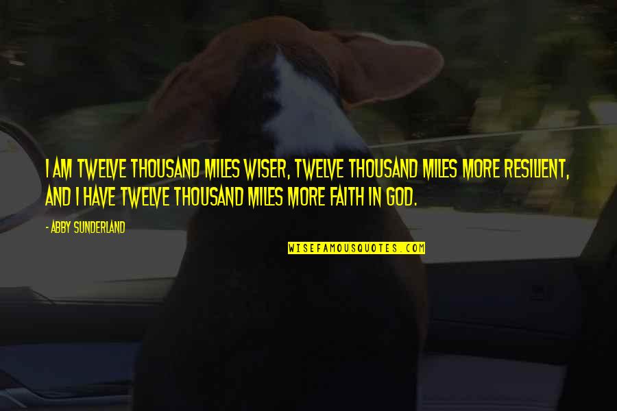 I Have Faith In God Quotes By Abby Sunderland: I am twelve thousand miles wiser, twelve thousand I Have Faith In God Quotes By Abby Sunderland: I am twelve thousand miles wiser, twelve thousand