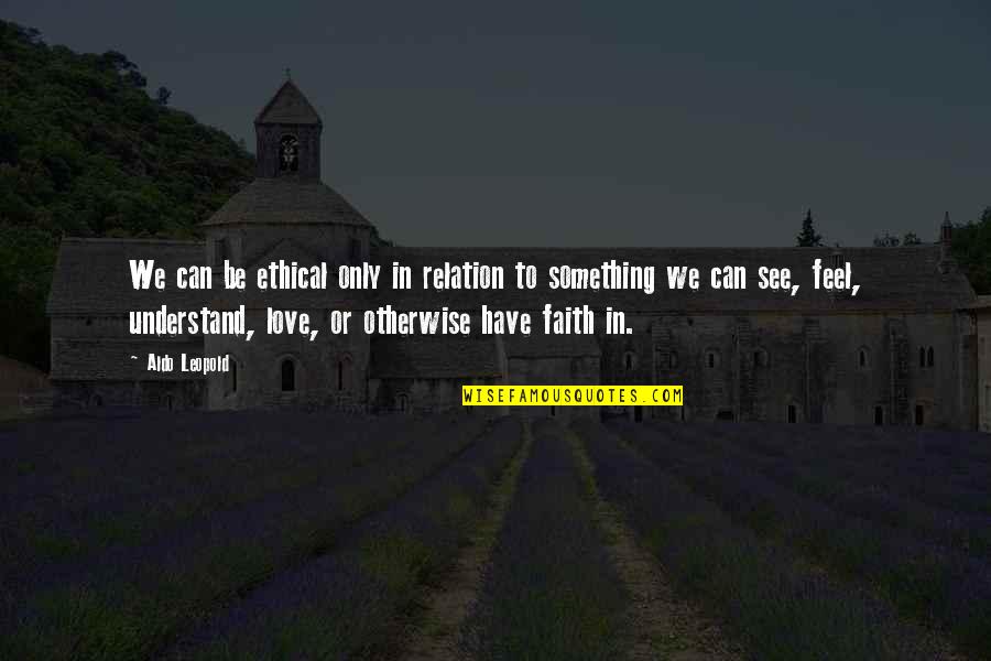 I Have Faith In Love Quotes By Aldo Leopold: We can be ethical only in relation to