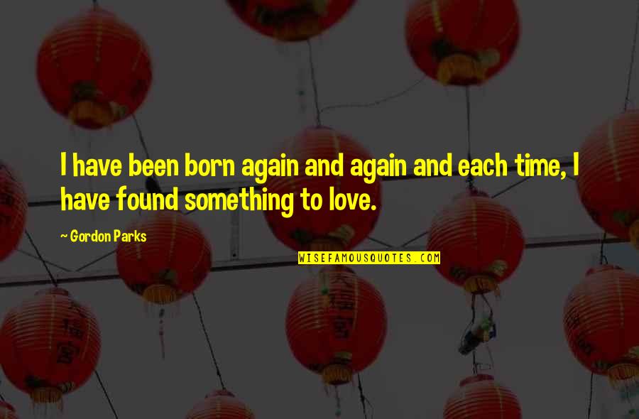 I Have Found Love Quotes By Gordon Parks: I have been born again and again and