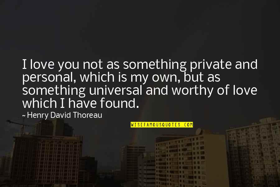 I Have Found My Love Quotes By Henry David Thoreau: I love you not as something private and I Have Found My Love Quotes By Henry David Thoreau: I love you not as something private and