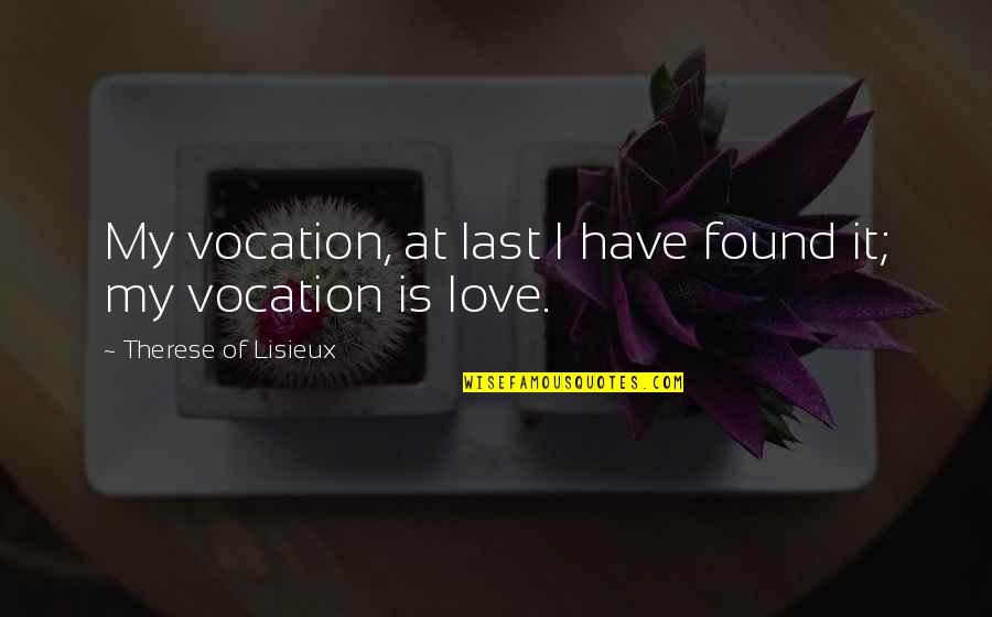 I Have Found My Love Quotes By Therese Of Lisieux: My vocation, at last I have found it; I Have Found My Love Quotes By Therese Of Lisieux: My vocation, at last I have found it;