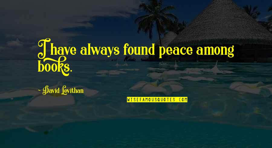 I Have Found Peace Quotes By David Levithan: I have always found peace among books. I Have Found Peace Quotes By David Levithan: I have always found peace among books.