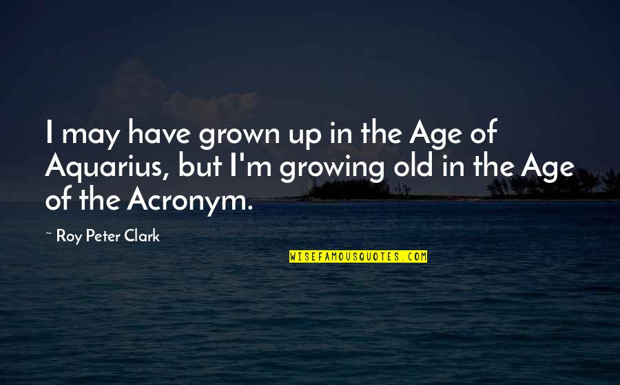 I Have Grown Up Quotes By Roy Peter Clark: I may have grown up in the Age