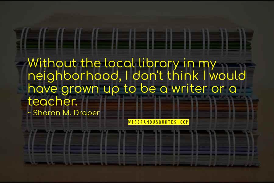 I Have Grown Up Quotes By Sharon M. Draper: Without the local library in my neighborhood, I