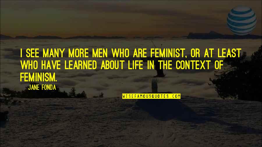 I Have Learned Life Quotes By Jane Fonda: I see many more men who are feminist,