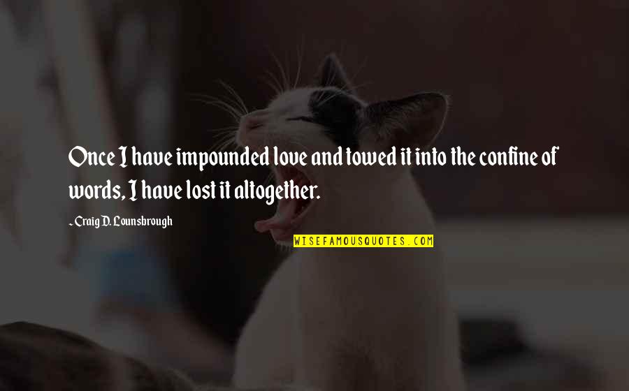 I Have Loved And Lost Quotes By Craig D. Lounsbrough: Once I have impounded love and towed it