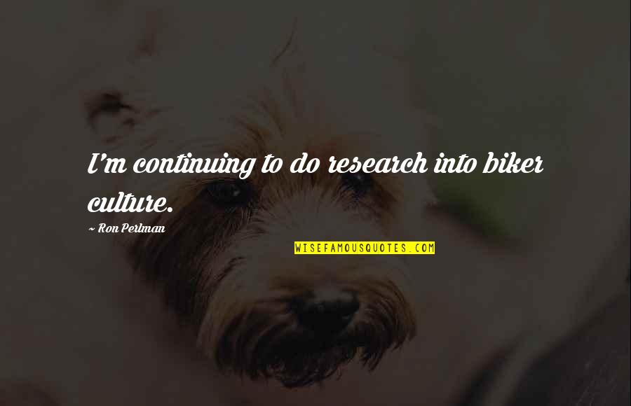 I Have Loved You Since The Day I Met You Quotes By Ron Perlman: I'm continuing to do research into biker culture.