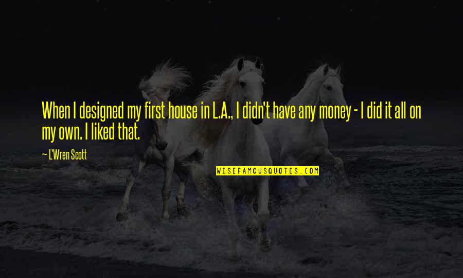 I Have My Own Money Quotes By L'Wren Scott: When I designed my first house in L.A., I Have My Own Money Quotes By L'Wren Scott: When I designed my first house in L.A.,