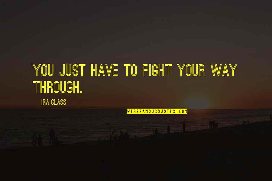I Have Never Met A Girl Like You Quotes By Ira Glass: You just have to fight your way through. I Have Never Met A Girl Like You Quotes By Ira Glass: You just have to fight your way through.