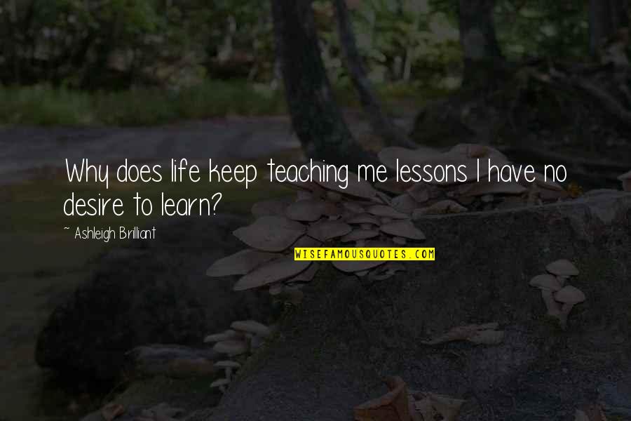 I Have No Desire To Learn Quotes By Ashleigh Brilliant: Why does life keep teaching me lessons I