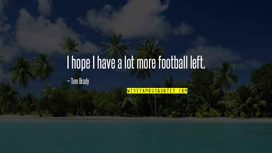 I Have No Hope Left Quotes By Tom Brady: I hope I have a lot more football