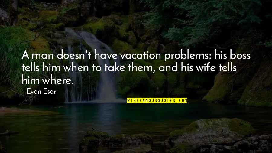 I Have No Man Problems Quotes By Evan Esar: A man doesn't have vacation problems: his boss
