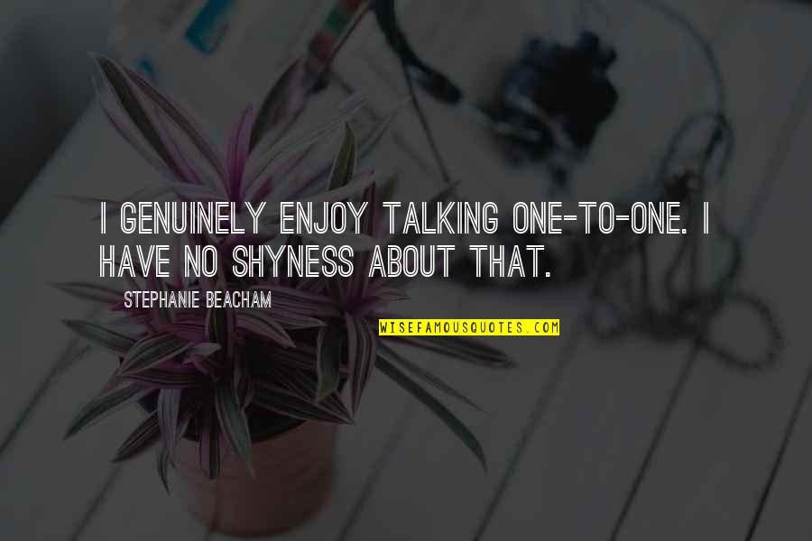 I Have No One Quotes By Stephanie Beacham: I genuinely enjoy talking one-to-one. I have no
