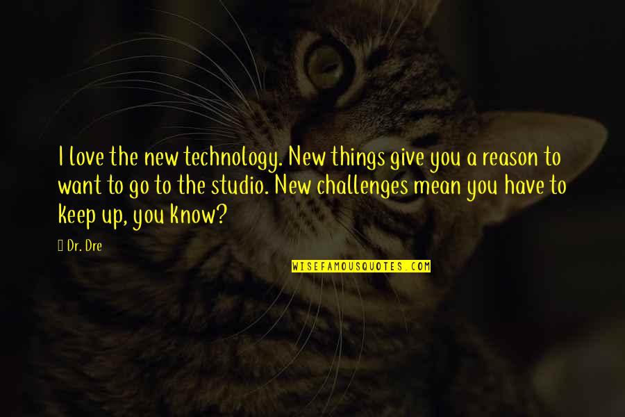 I Have No Reason To Love You Quotes By Dr. Dre: I love the new technology. New things give I Have No Reason To Love You Quotes By Dr. Dre: I love the new technology. New things give