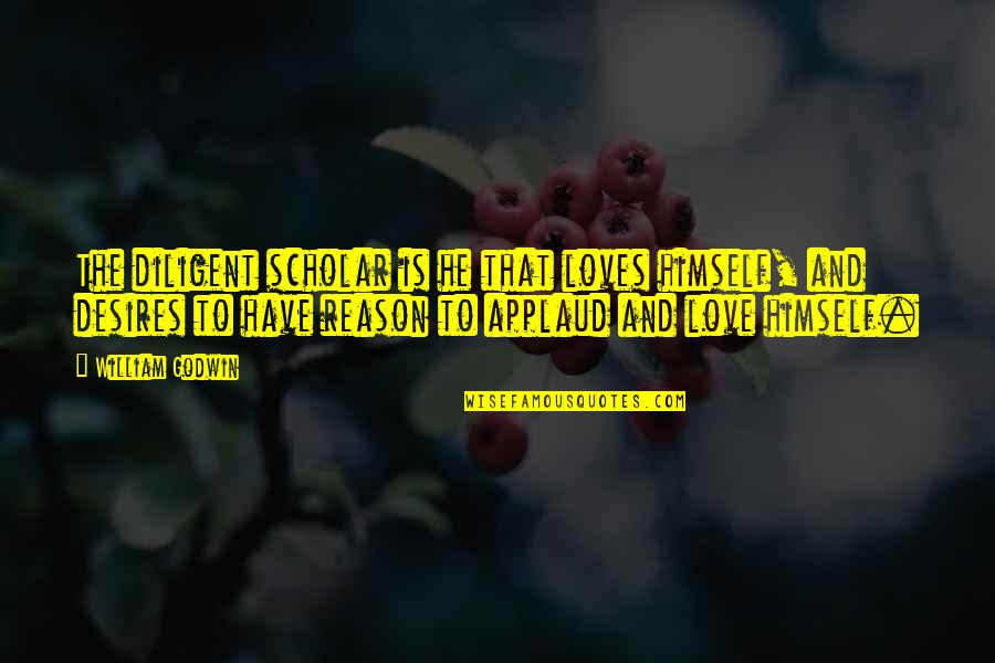 I Have No Reason To Love You Quotes By William Godwin: The diligent scholar is he that loves himself, I Have No Reason To Love You Quotes By William Godwin: The diligent scholar is he that loves himself,