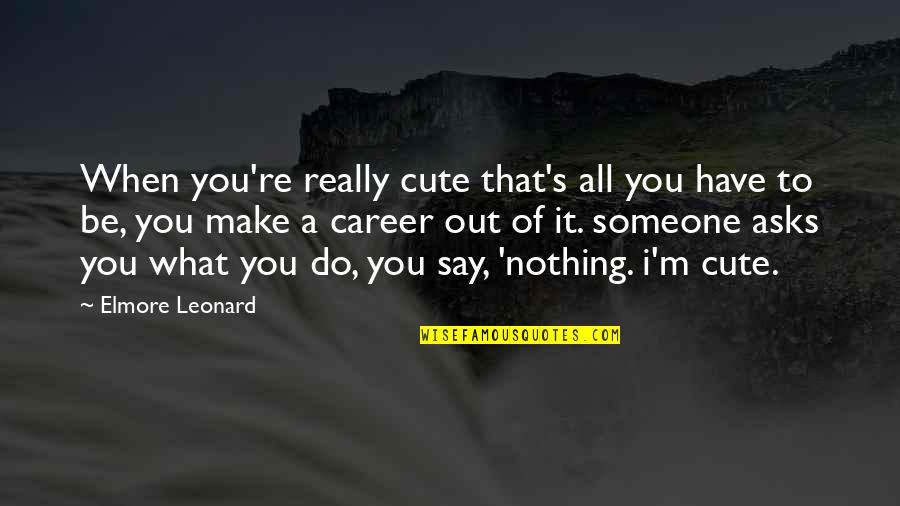 I Have Nothing To Say Quotes By Elmore Leonard: When you're really cute that's all you have