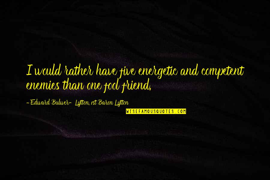 I Have One Friend Quotes By Edward Bulwer-Lytton, 1st Baron Lytton: I would rather have five energetic and competent I Have One Friend Quotes By Edward Bulwer-Lytton, 1st Baron Lytton: I would rather have five energetic and competent