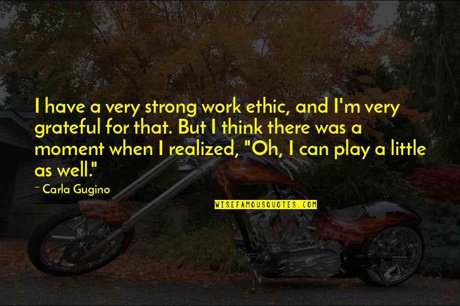 I Have Realized Quotes By Carla Gugino: I have a very strong work ethic, and