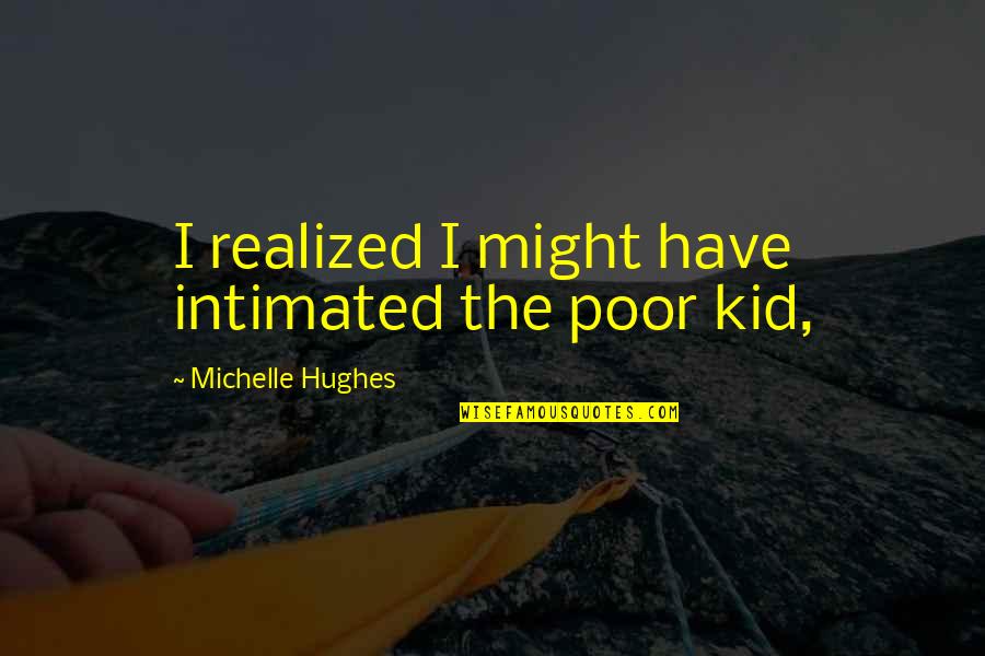 I Have Realized Quotes By Michelle Hughes: I realized I might have intimated the poor