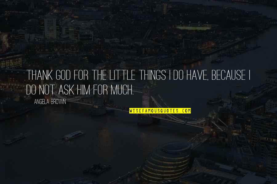 I Have So Much To Thank God For Quotes By Angela Brown: Thank God for the little things I do