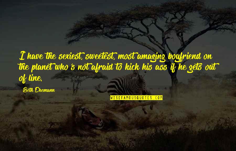 I Have The Best Boyfriend Ever Quotes By Beth Ehemann: I have the sexiest, sweetest, most amazing boyfriend I Have The Best Boyfriend Ever Quotes By Beth Ehemann: I have the sexiest, sweetest, most amazing boyfriend