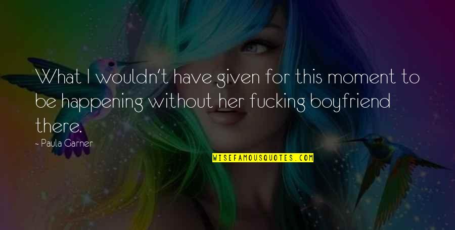 I Have The Best Boyfriend Ever Quotes By Paula Garner: What I wouldn't have given for this moment I Have The Best Boyfriend Ever Quotes By Paula Garner: What I wouldn't have given for this moment