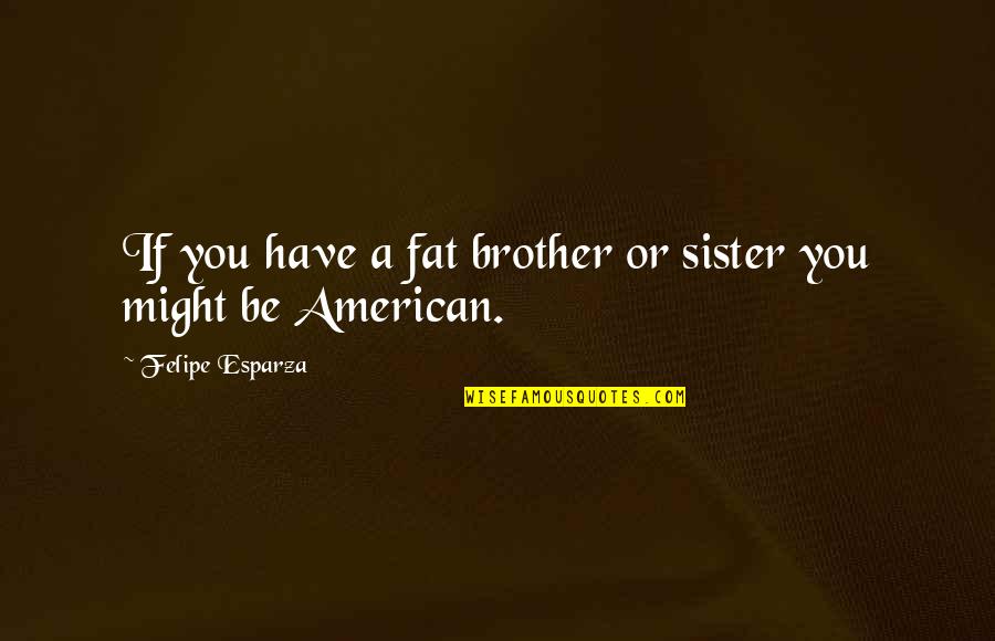 I Have The Best Sister Quotes By Felipe Esparza: If you have a fat brother or sister I Have The Best Sister Quotes By Felipe Esparza: If you have a fat brother or sister