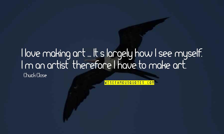 I Have To Love Myself Quotes By Chuck Close: I love making art ... It's largely how I Have To Love Myself Quotes By Chuck Close: I love making art ... It's largely how