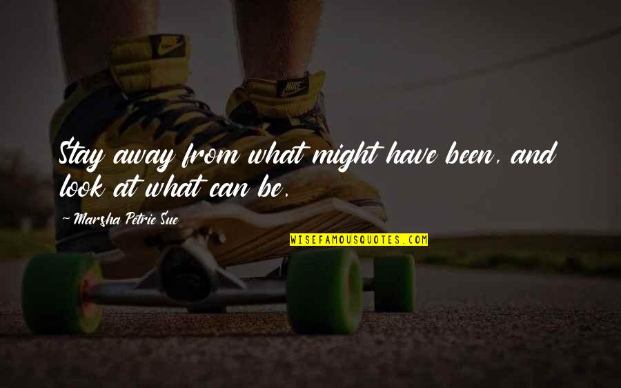 I Have To Stay Away From You Quotes By Marsha Petrie Sue: Stay away from what might have been, and I Have To Stay Away From You Quotes By Marsha Petrie Sue: Stay away from what might have been, and