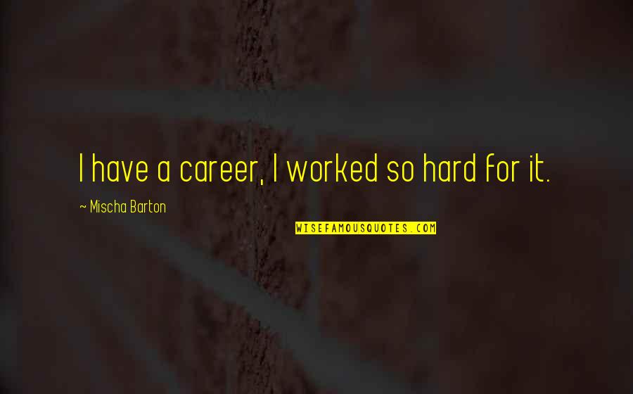 I Have Worked Hard Quotes By Mischa Barton: I have a career, I worked so hard