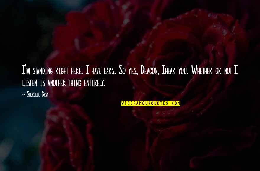 I Hear You Quotes By Sherilee Gray: I'm standing right here. I have ears. So