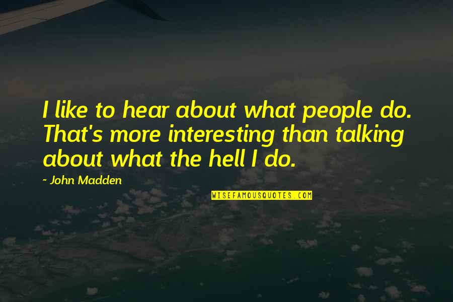 I Hear You Talking Quotes By John Madden: I like to hear about what people do.