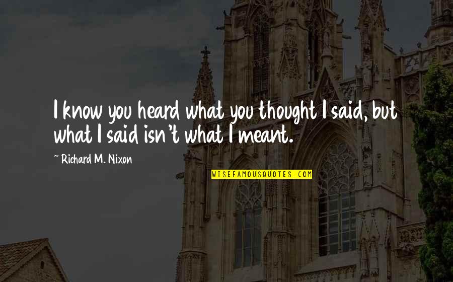 I Heard What You Said Quotes By Richard M. Nixon: I know you heard what you thought I