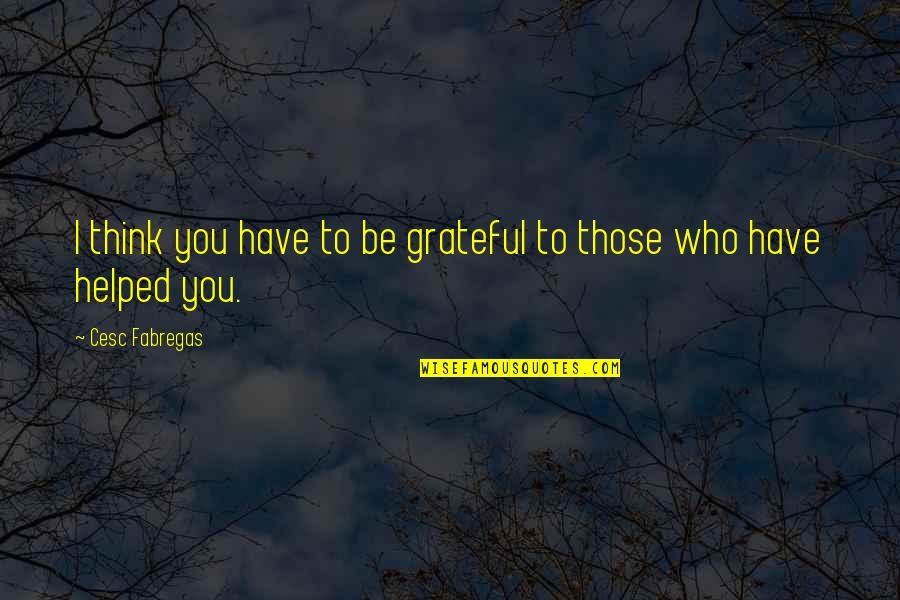 I Helped You Quotes By Cesc Fabregas: I think you have to be grateful to