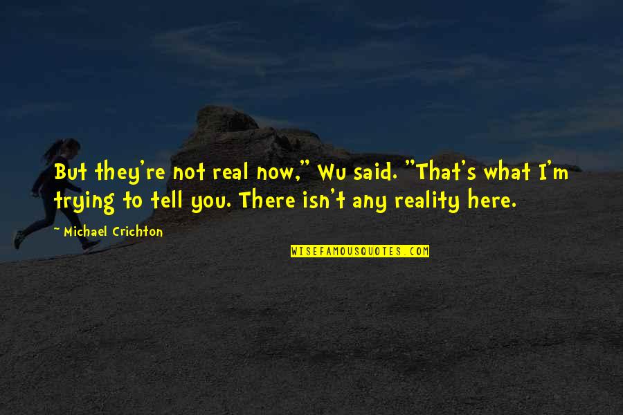 I Here You Re There Quotes By Michael Crichton: But they're not real now," Wu said. "That's