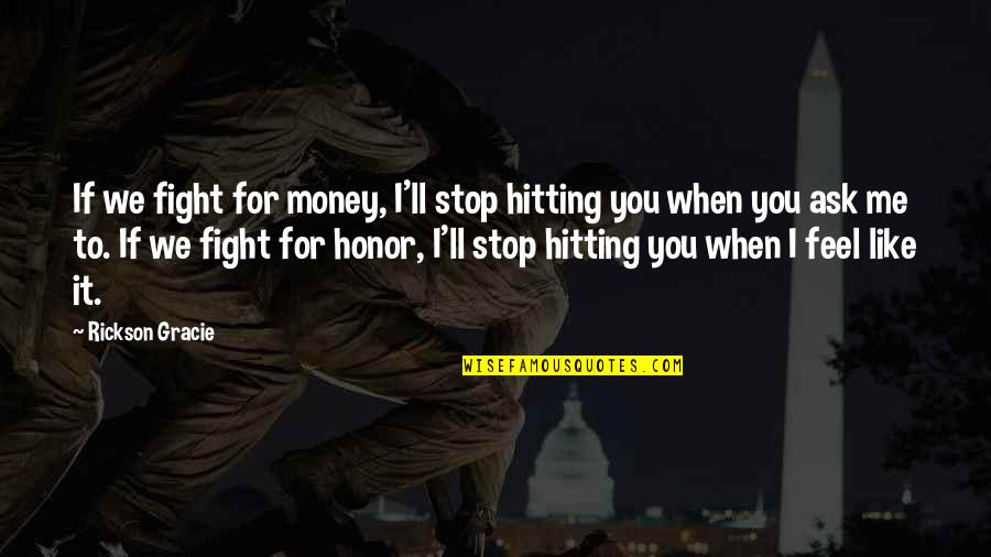 I Honor You Quotes By Rickson Gracie: If we fight for money, I'll stop hitting