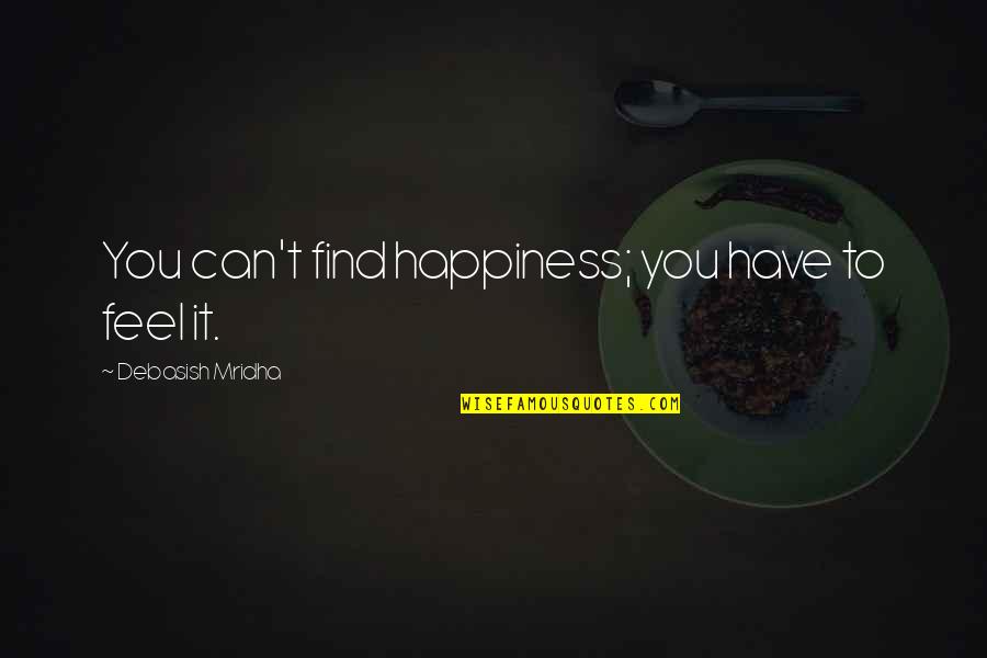 I Hope I Find Happiness Quotes By Debasish Mridha: You can't find happiness; you have to feel I Hope I Find Happiness Quotes By Debasish Mridha: You can't find happiness; you have to feel