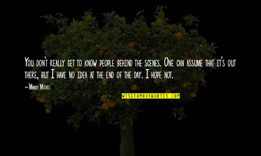 I Hope That One Day You Quotes By Mandy Moore: You don't really get to know people behind I Hope That One Day You Quotes By Mandy Moore: You don't really get to know people behind