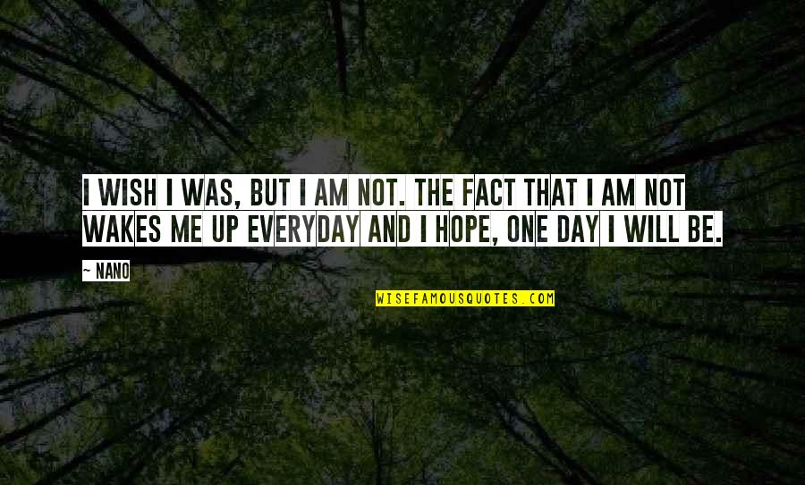 I Hope That One Day You Quotes By Nano: I wish I was, but I am not. I Hope That One Day You Quotes By Nano: I wish I was, but I am not.