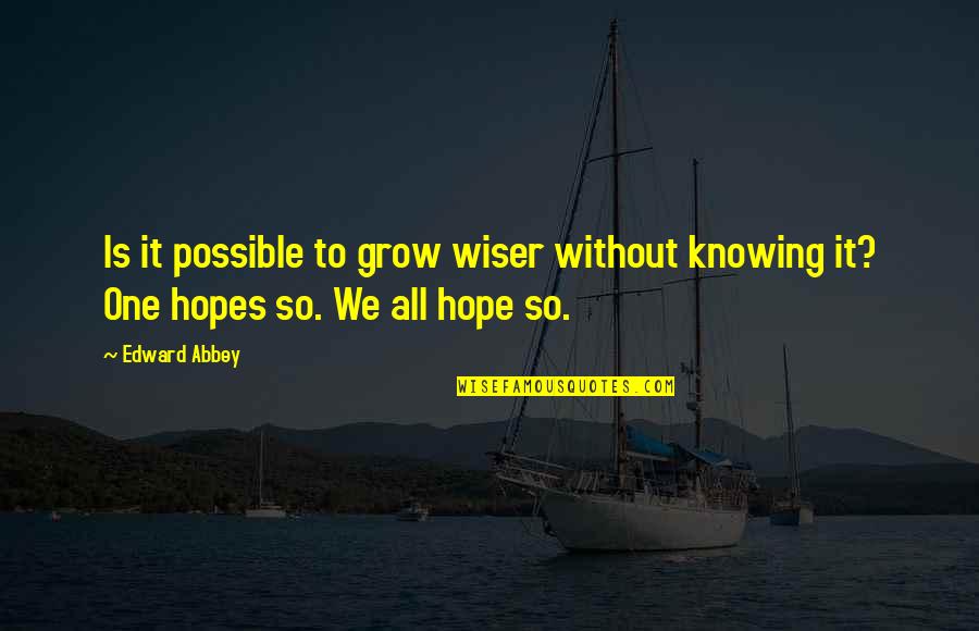 I Hope You Grow Quotes By Edward Abbey: Is it possible to grow wiser without knowing